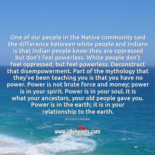 One of our people in the Native community said the difference between 