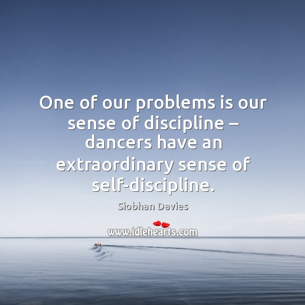 One of our problems is our sense of discipline – dancers have an extraordinary sense of self-discipline. Siobhan Davies Picture Quote