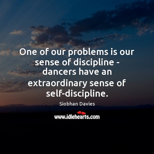 One of our problems is our sense of discipline – dancers have 