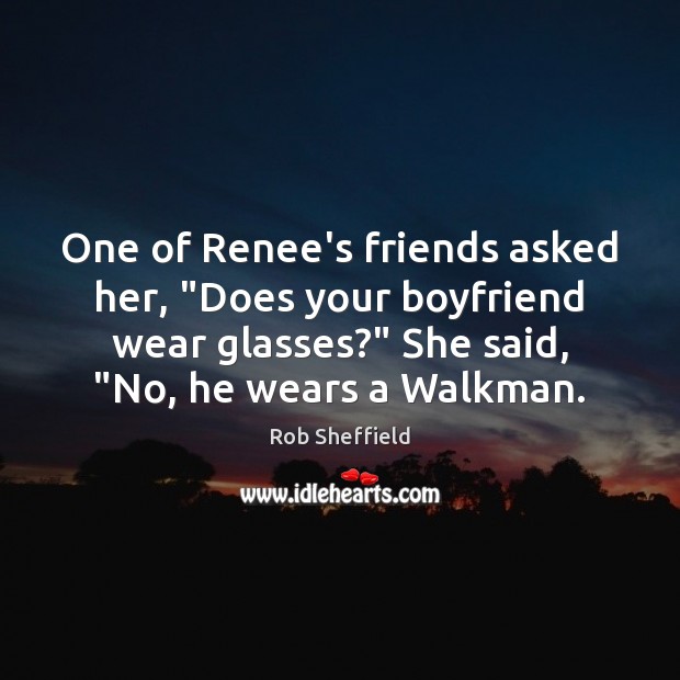 One of Renee’s friends asked her, “Does your boyfriend wear glasses?” She Rob Sheffield Picture Quote
