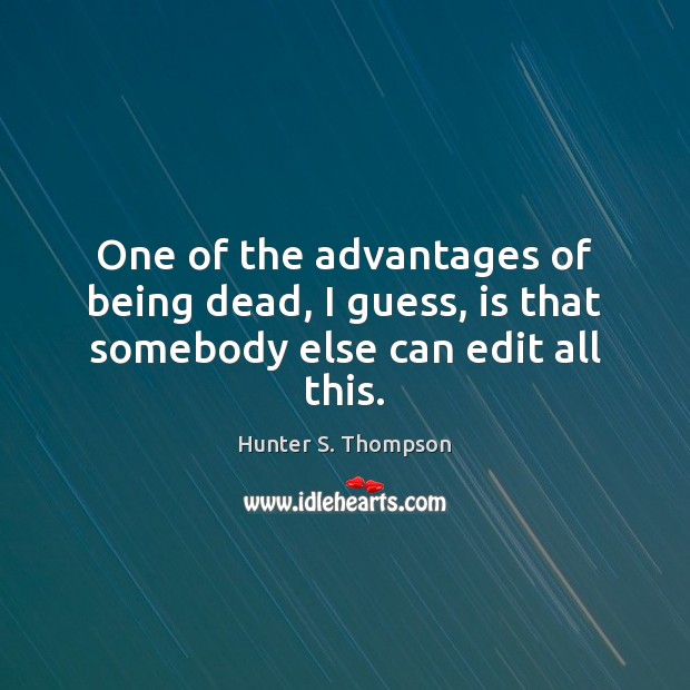 One of the advantages of being dead, I guess, is that somebody else can edit all this. Hunter S. Thompson Picture Quote