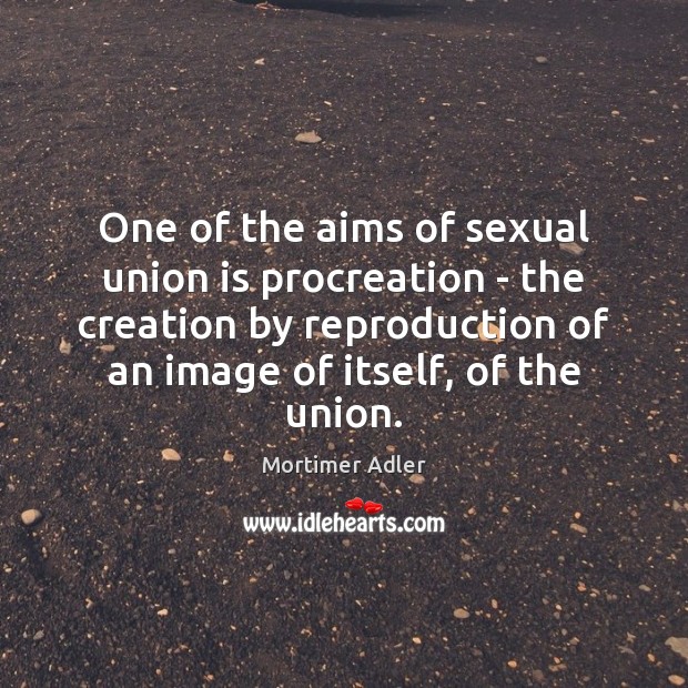 One of the aims of sexual union is procreation – the creation Mortimer Adler Picture Quote