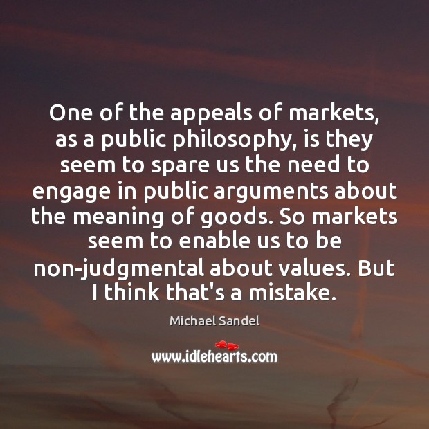 One of the appeals of markets, as a public philosophy, is they Michael Sandel Picture Quote