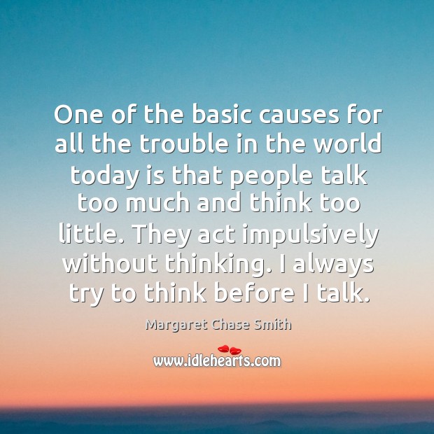 One of the basic causes for all the trouble in the world today is that people talk too much and think too little. Margaret Chase Smith Picture Quote