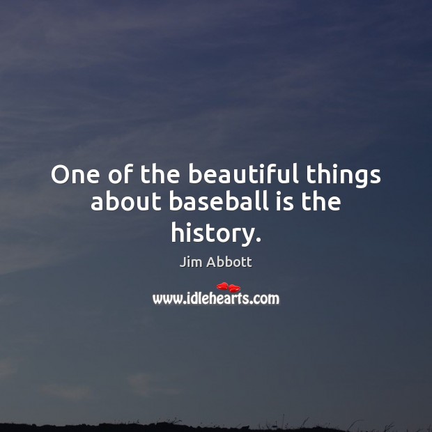 One of the beautiful things about baseball is the history. Jim Abbott Picture Quote