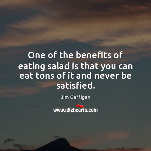 One of the benefits of eating salad is that you can eat tons of it and never be satisfied. Jim Gaffigan Picture Quote