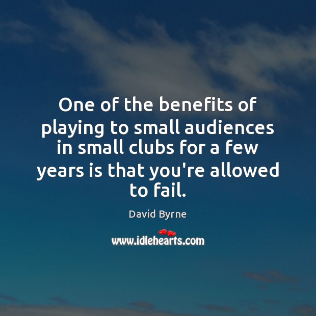 One of the benefits of playing to small audiences in small clubs David Byrne Picture Quote