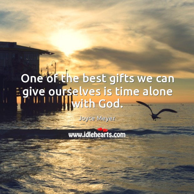 One of the best gifts we can give ourselves is time alone with God. Joyce Meyer Picture Quote