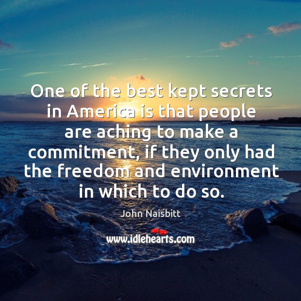 One of the best kept secrets in america is that people are aching to make a commitment. John Naisbitt Picture Quote