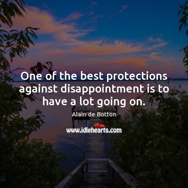 One of the best protections against disappointment is to have a lot going on. Alain de Botton Picture Quote
