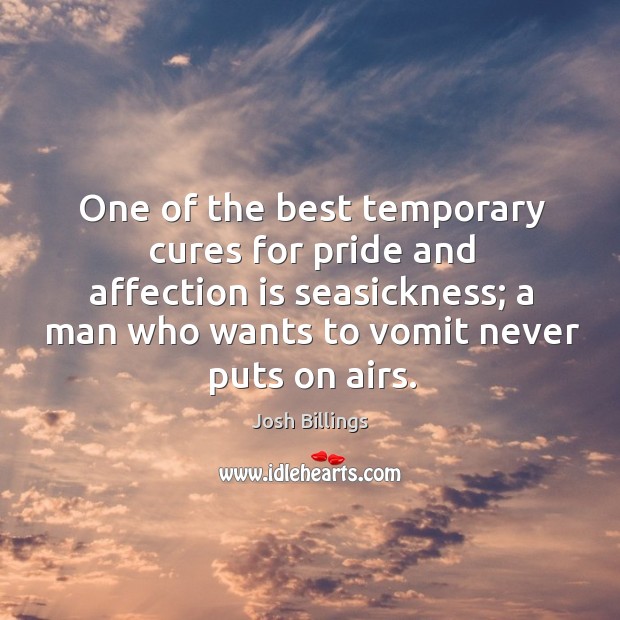 One of the best temporary cures for pride and affection is seasickness; a man who wants to vomit never puts on airs. Josh Billings Picture Quote
