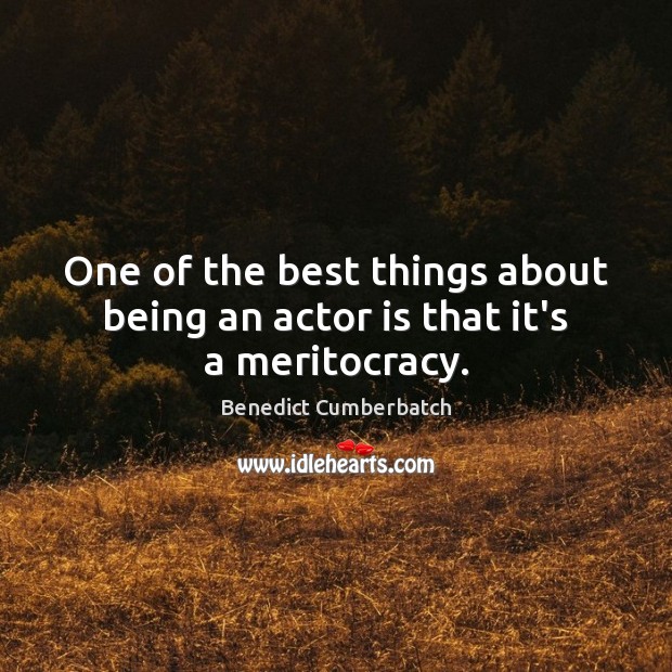 One of the best things about being an actor is that it’s a meritocracy. Benedict Cumberbatch Picture Quote