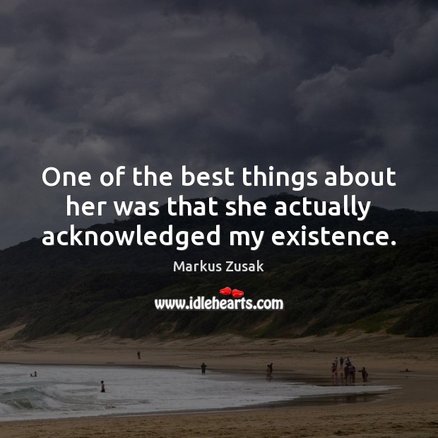One of the best things about her was that she actually acknowledged my existence. Markus Zusak Picture Quote