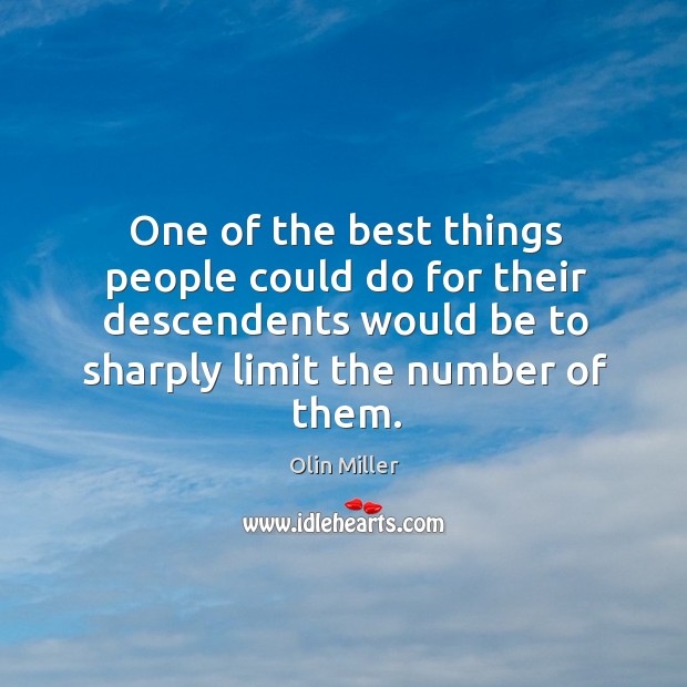 One of the best things people could do for their descendents would be to sharply limit the number of them. Olin Miller Picture Quote