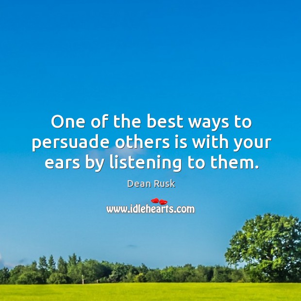 One of the best ways to persuade others is with your ears by listening to them. Dean Rusk Picture Quote