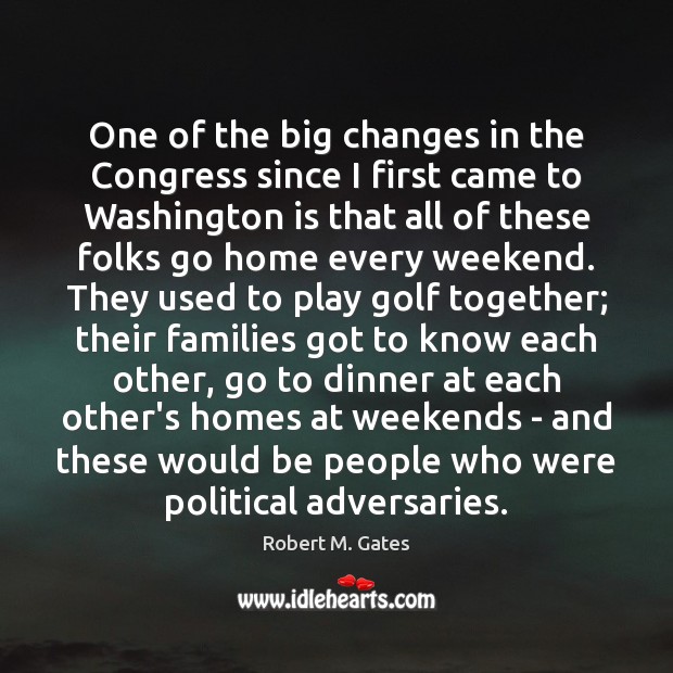 One of the big changes in the Congress since I first came Robert M. Gates Picture Quote