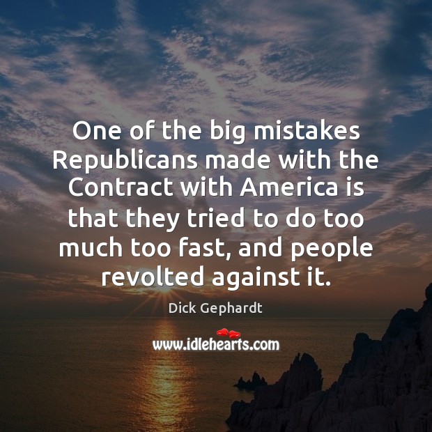 One of the big mistakes Republicans made with the Contract with America Dick Gephardt Picture Quote