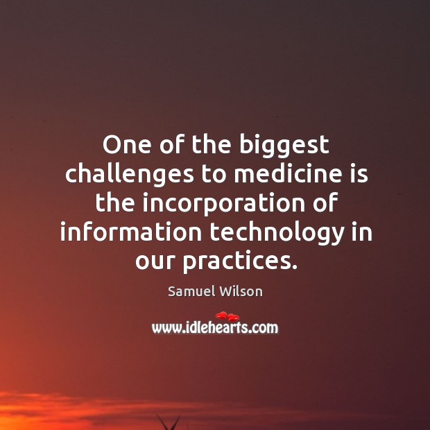 One of the biggest challenges to medicine is the incorporation of information technology in our practices. Samuel Wilson Picture Quote