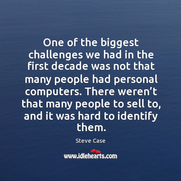 One of the biggest challenges we had in the first decade was not that many people had Steve Case Picture Quote