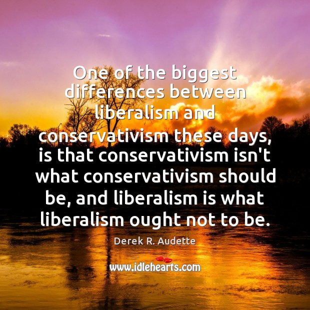 One of the biggest differences between liberalism and conservativism these days, is Derek R. Audette Picture Quote