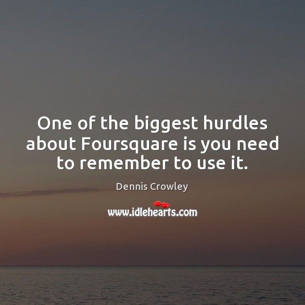 One of the biggest hurdles about Foursquare is you need to remember to use it. Dennis Crowley Picture Quote