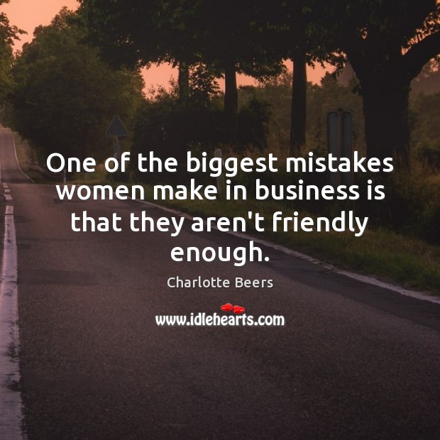 One of the biggest mistakes women make in business is that they aren’t friendly enough. Charlotte Beers Picture Quote