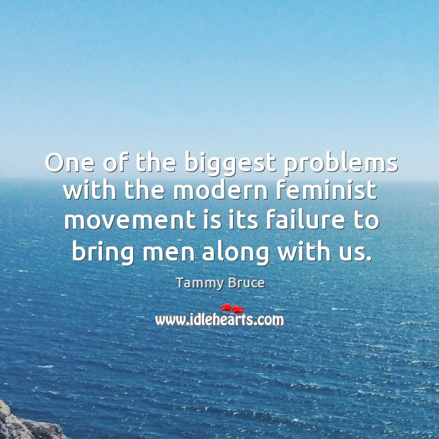 One of the biggest problems with the modern feminist movement is its failure to bring men along with us. Tammy Bruce Picture Quote