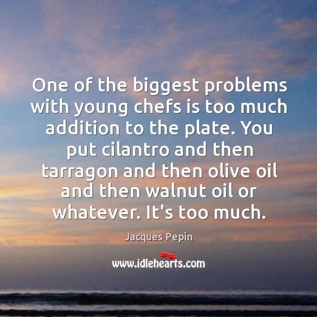 One of the biggest problems with young chefs is too much addition Jacques Pepin Picture Quote
