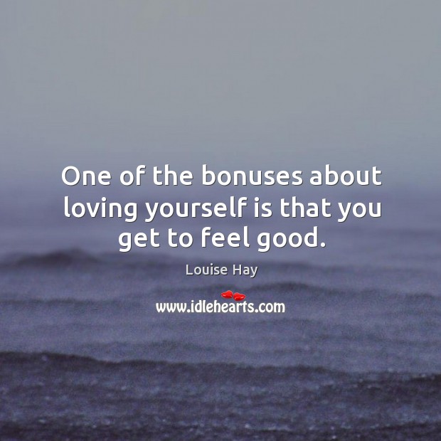 One of the bonuses about loving yourself is that you get to feel good. Louise Hay Picture Quote