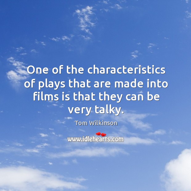 One of the characteristics of plays that are made into films is that they can be very talky. Tom Wilkinson Picture Quote