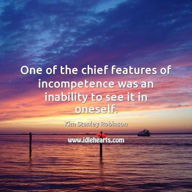 One of the chief features of incompetence was an inability to see it in oneself. Kim Stanley Robinson Picture Quote