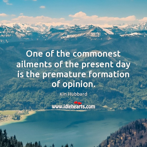 One of the commonest ailments of the present day is the premature formation of opinion. Image