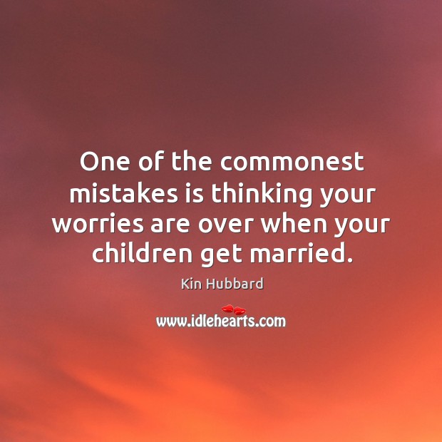 One of the commonest mistakes is thinking your worries are over when your children get married. Kin Hubbard Picture Quote