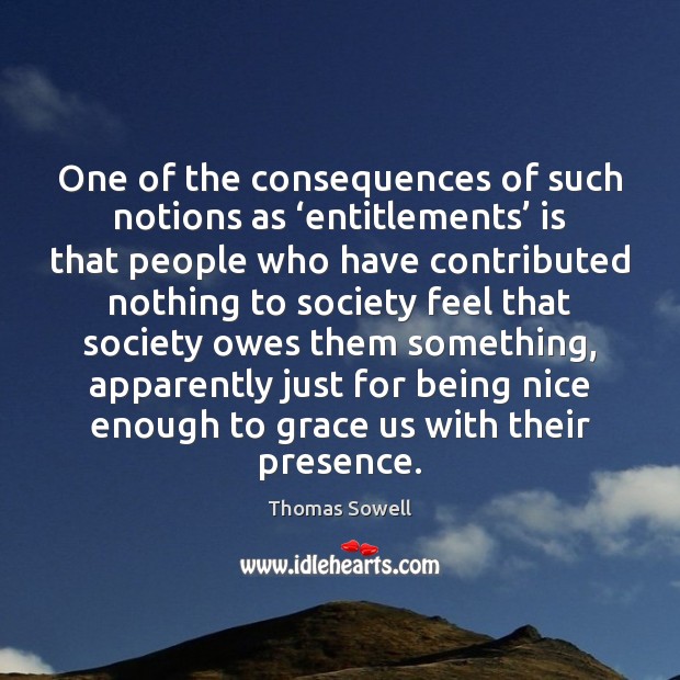 One of the consequences of such notions as ‘entitlements’ is that people Thomas Sowell Picture Quote