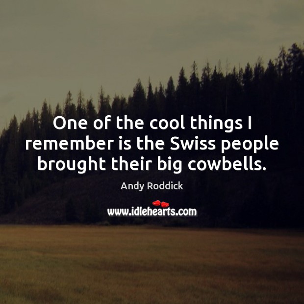 One of the cool things I remember is the Swiss people brought their big cowbells. Andy Roddick Picture Quote