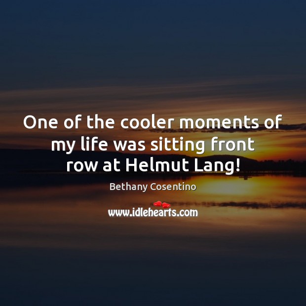 One of the cooler moments of my life was sitting front row at Helmut Lang! Bethany Cosentino Picture Quote
