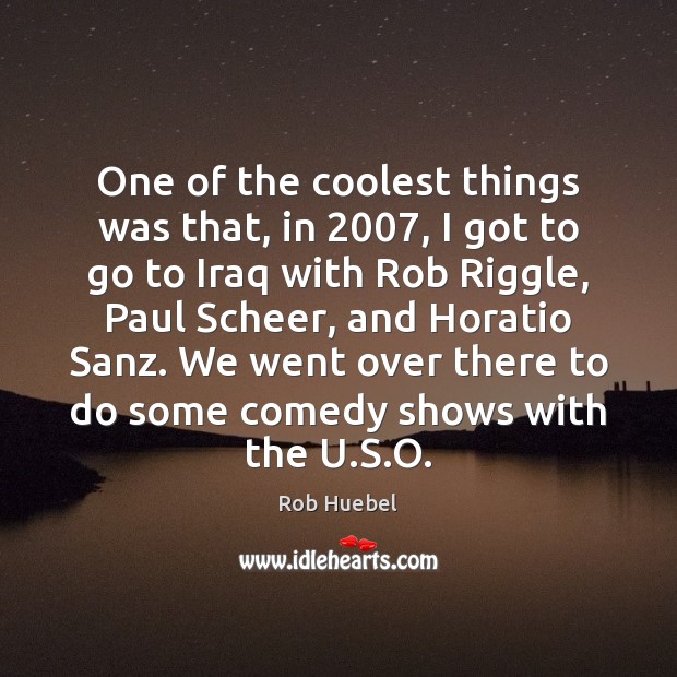 One of the coolest things was that, in 2007, I got to go Rob Huebel Picture Quote