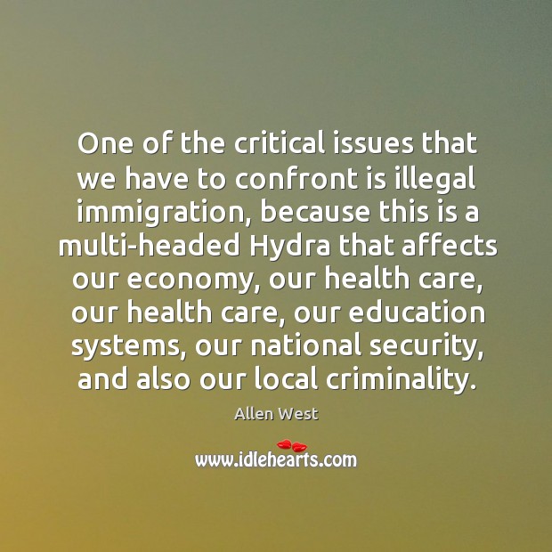 One of the critical issues that we have to confront is illegal immigration, because this is a Allen West Picture Quote