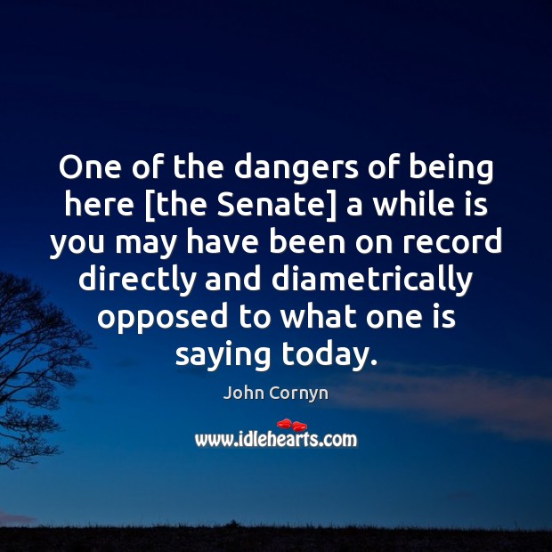 One of the dangers of being here [the Senate] a while is John Cornyn Picture Quote