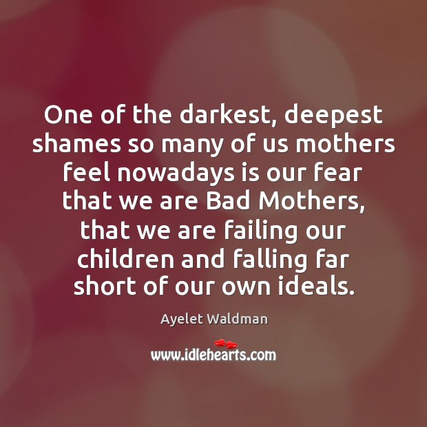 One of the darkest, deepest shames so many of us mothers feel Ayelet Waldman Picture Quote