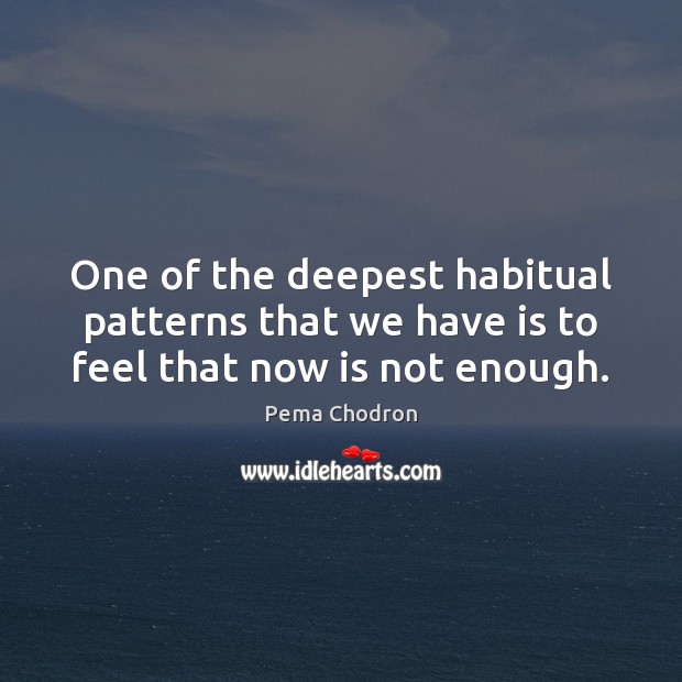One of the deepest habitual patterns that we have is to feel that now is not enough. Pema Chodron Picture Quote
