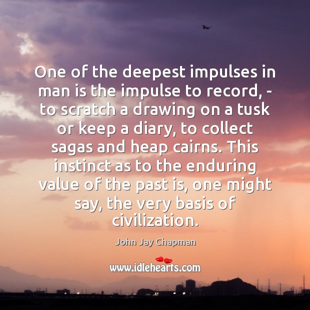 One of the deepest impulses in man is the impulse to record, Value Quotes Image