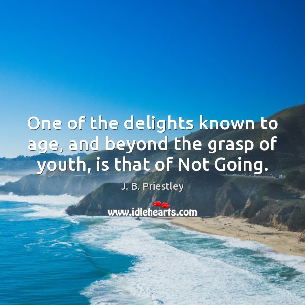One of the delights known to age, and beyond the grasp of youth, is that of Not Going. J. B. Priestley Picture Quote