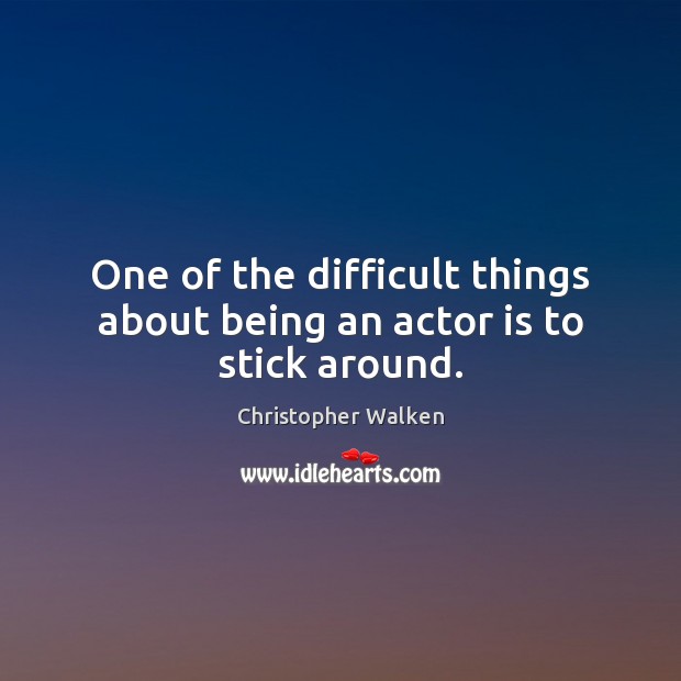 One of the difficult things about being an actor is to stick around. Christopher Walken Picture Quote