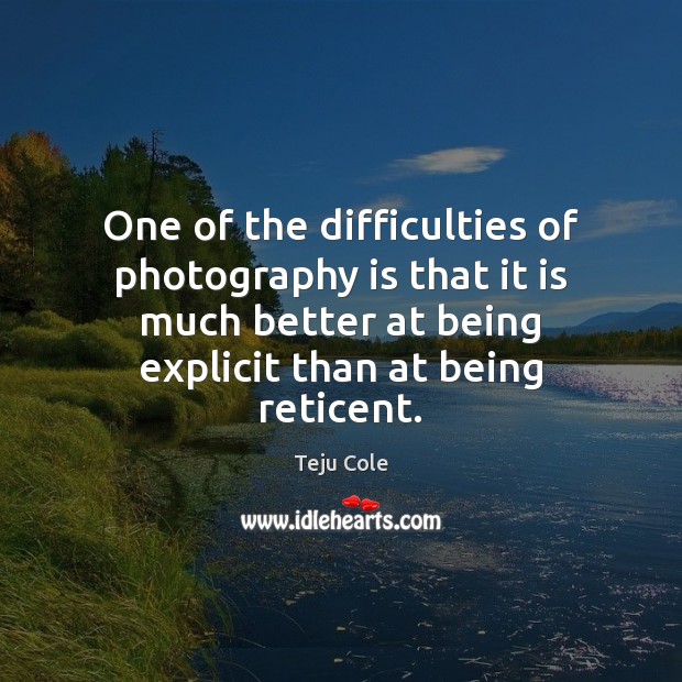 One of the difficulties of photography is that it is much better Teju Cole Picture Quote