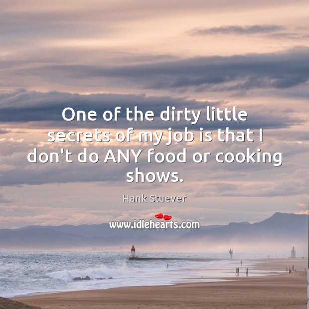 One of the dirty little secrets of my job is that I don’t do ANY food or cooking shows. Hank Stuever Picture Quote