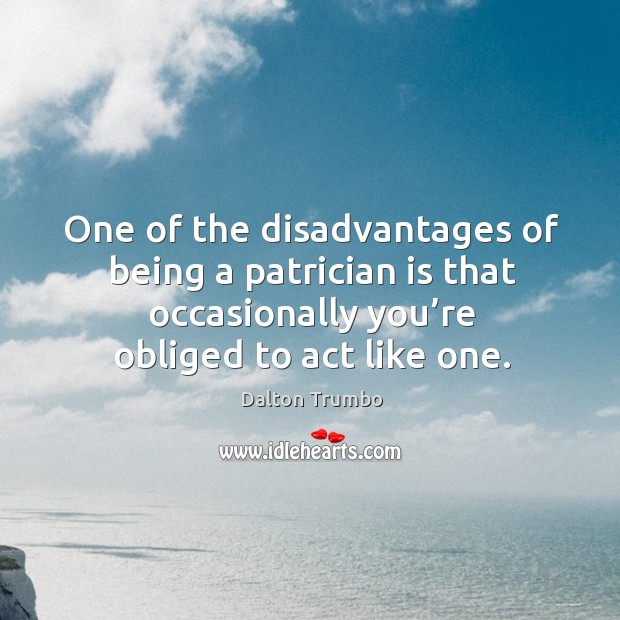 One of the disadvantages of being a patrician is that occasionally you’re obliged to act like one. Image