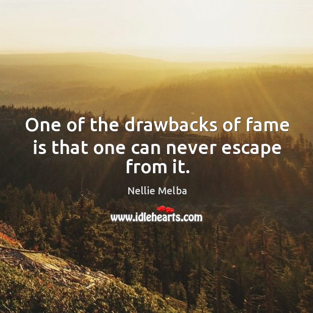 One of the drawbacks of fame is that one can never escape from it. Nellie Melba Picture Quote