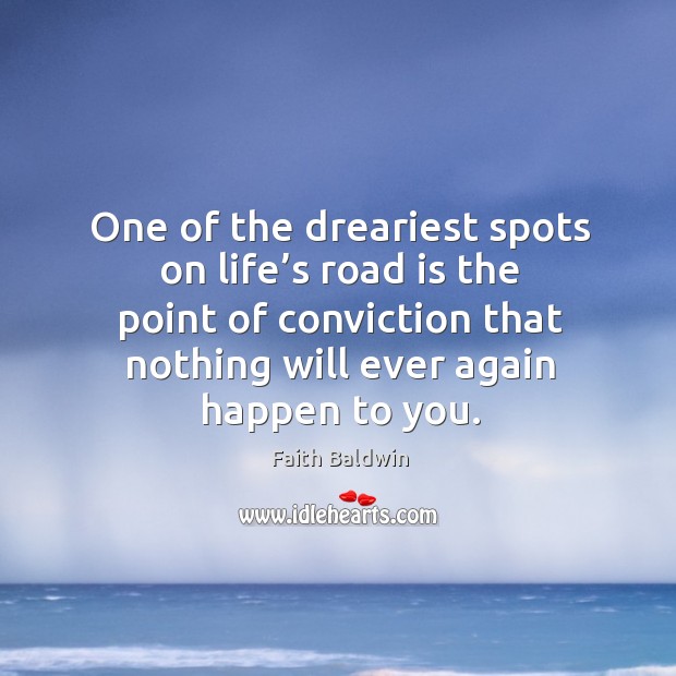 One of the dreariest spots on life’s road is the point of conviction that nothing will ever again happen to you. Faith Baldwin Picture Quote