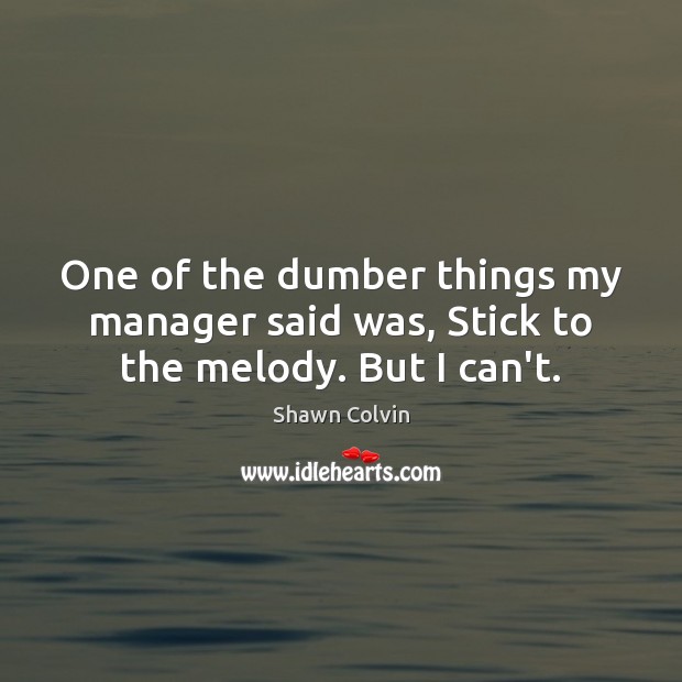 One of the dumber things my manager said was, Stick to the melody. But I can’t. Shawn Colvin Picture Quote
